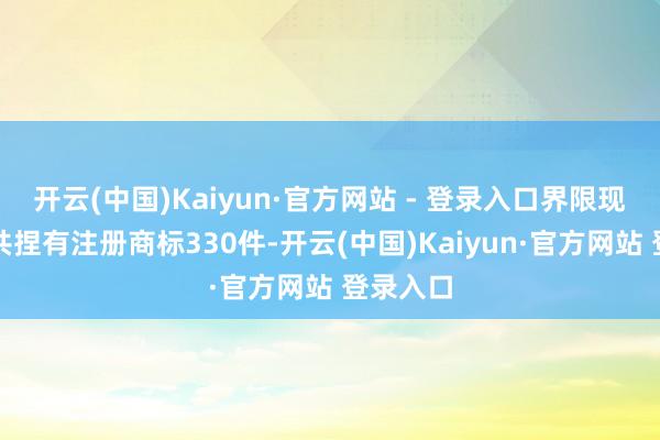 开云(中国)Kaiyun·官方网站 - 登录入口界限现在公司共捏有注册商标330件-开云(中国)Kaiyun·官方网站 登录入口