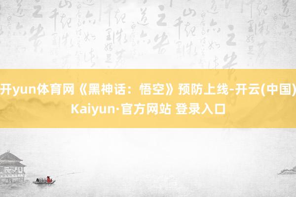 开yun体育网《黑神话：悟空》预防上线-开云(中国)Kaiyun·官方网站 登录入口
