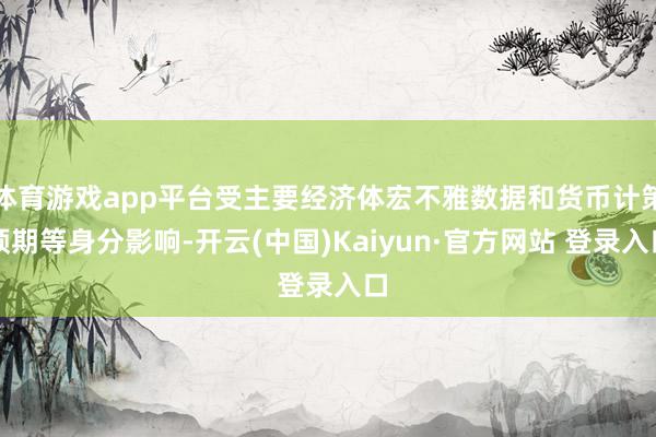 体育游戏app平台受主要经济体宏不雅数据和货币计策预期等身分影响-开云(中国)Kaiyun·官方网站 登录入口