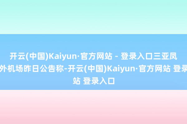开云(中国)Kaiyun·官方网站 - 登录入口三亚凤凰海外机场昨日公告称-开云(中国)Kaiyun·官方网站 登录入口