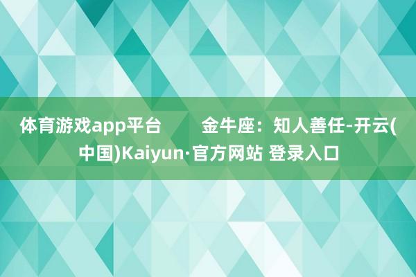 体育游戏app平台        金牛座：知人善任-开云(中国)Kaiyun·官方网站 登录入口