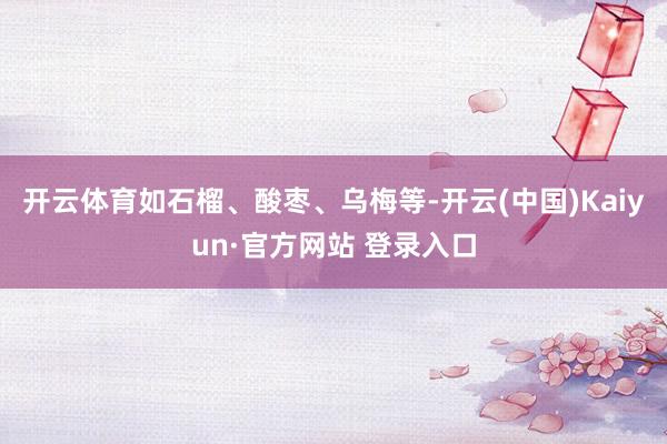 开云体育如石榴、酸枣、乌梅等-开云(中国)Kaiyun·官方网站 登录入口