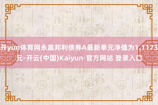 开yun体育网永赢邦利债券A最新单元净值为1.1173元-开云(中国)Kaiyun·官方网站 登录入口