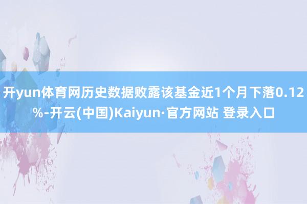 开yun体育网历史数据败露该基金近1个月下落0.12%-开云(中国)Kaiyun·官方网站 登录入口