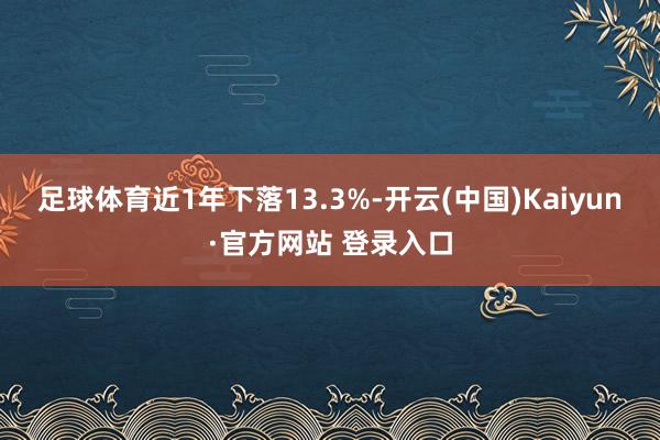 足球体育近1年下落13.3%-开云(中国)Kaiyun·官方网站 登录入口