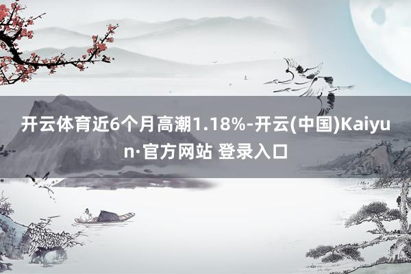 开云体育近6个月高潮1.18%-开云(中国)Kaiyun·官方网站 登录入口