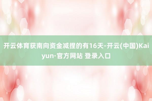 开云体育获南向资金减捏的有16天-开云(中国)Kaiyun·官方网站 登录入口