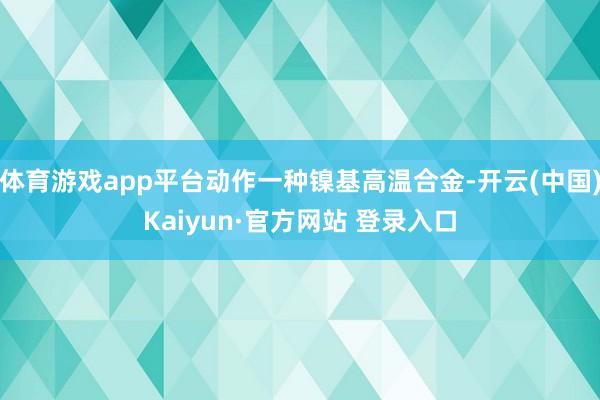 体育游戏app平台动作一种镍基高温合金-开云(中国)Kaiyun·官方网站 登录入口