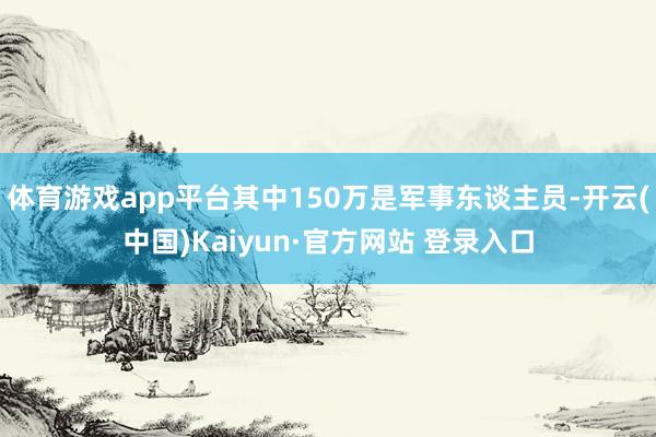 体育游戏app平台其中150万是军事东谈主员-开云(中国)Kaiyun·官方网站 登录入口