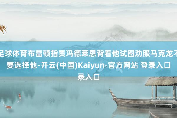 足球体育布雷顿指责冯德莱恩背着他试图劝服马克龙不要选择他-开云(中国)Kaiyun·官方网站 登录入口
