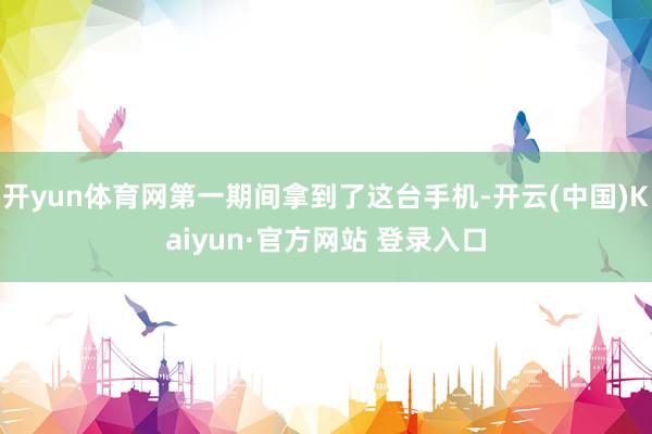 开yun体育网第一期间拿到了这台手机-开云(中国)Kaiyun·官方网站 登录入口