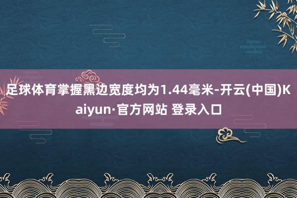 足球体育掌握黑边宽度均为1.44毫米-开云(中国)Kaiyun·官方网站 登录入口