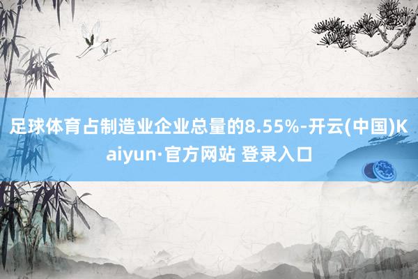 足球体育占制造业企业总量的8.55%-开云(中国)Kaiyun·官方网站 登录入口