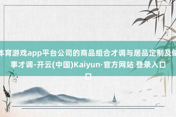 体育游戏app平台公司的商品组合才调与居品定制及做事才调-开云(中国)Kaiyun·官方网站 登录入口