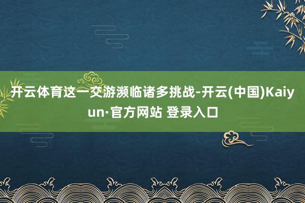 开云体育这一交游濒临诸多挑战-开云(中国)Kaiyun·官方网站 登录入口