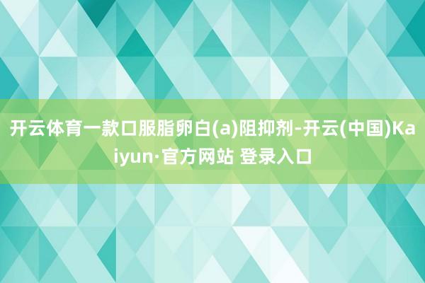 开云体育一款口服脂卵白(a)阻抑剂-开云(中国)Kaiyun·官方网站 登录入口