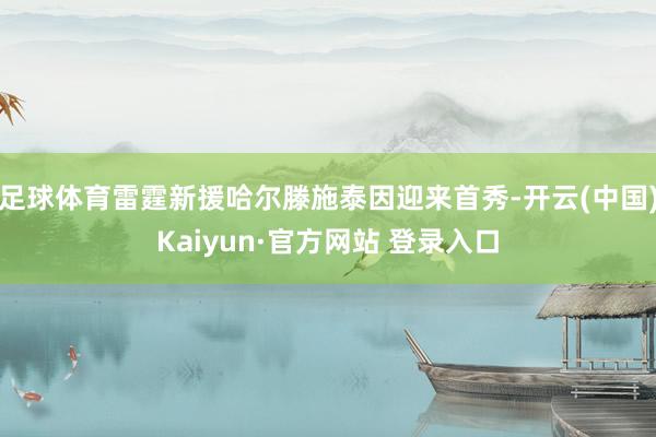 足球体育雷霆新援哈尔滕施泰因迎来首秀-开云(中国)Kaiyun·官方网站 登录入口