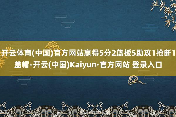 开云体育(中国)官方网站赢得5分2篮板5助攻1抢断1盖帽-开云(中国)Kaiyun·官方网站 登录入口