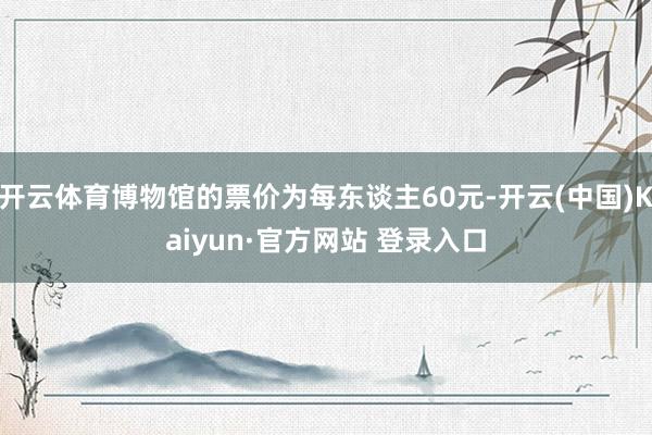 开云体育博物馆的票价为每东谈主60元-开云(中国)Kaiyun·官方网站 登录入口