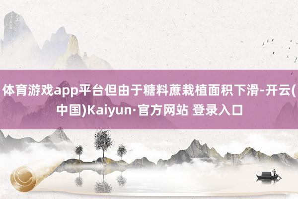 体育游戏app平台但由于糖料蔗栽植面积下滑-开云(中国)Kaiyun·官方网站 登录入口