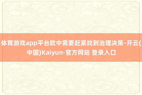 体育游戏app平台欧中需要赶紧找到治理决策-开云(中国)Kaiyun·官方网站 登录入口