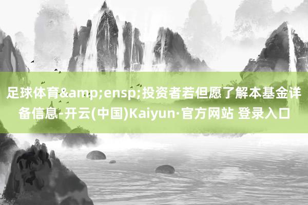 足球体育&ensp;投资者若但愿了解本基金详备信息-开云(中国)Kaiyun·官方网站 登录入口