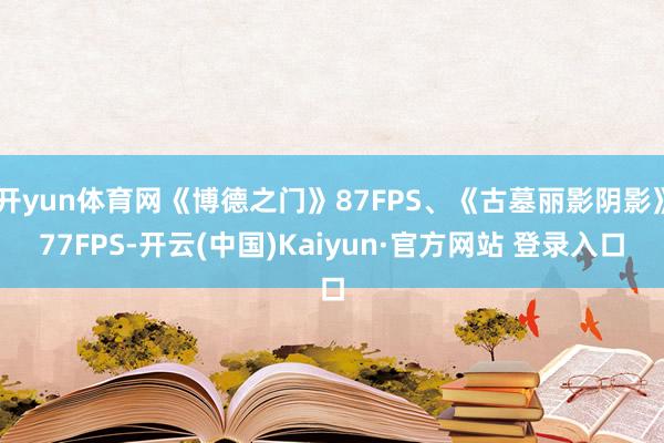 开yun体育网《博德之门》87FPS、《古墓丽影阴影》77FPS-开云(中国)Kaiyun·官方网站 登录入口