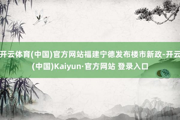 开云体育(中国)官方网站福建宁德发布楼市新政-开云(中国)Kaiyun·官方网站 登录入口