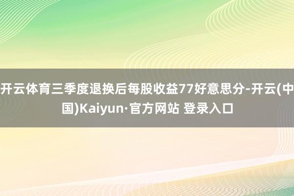 开云体育三季度退换后每股收益77好意思分-开云(中国)Kaiyun·官方网站 登录入口