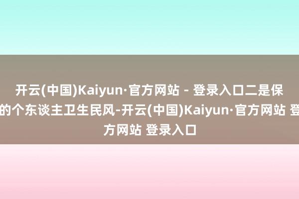 开云(中国)Kaiyun·官方网站 - 登录入口二是保捏邃密的个东谈主卫生民风-开云(中国)Kaiyun·官方网站 登录入口