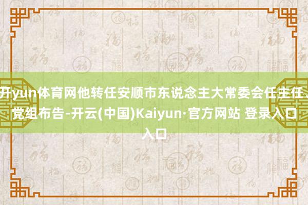 开yun体育网他转任安顺市东说念主大常委会任主任、党组布告-开云(中国)Kaiyun·官方网站 登录入口