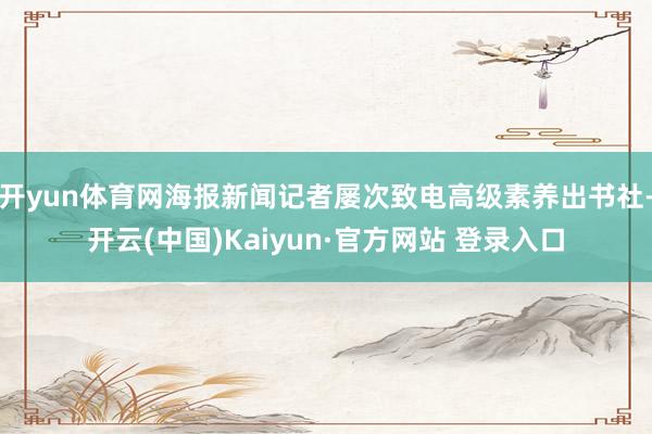 开yun体育网海报新闻记者屡次致电高级素养出书社-开云(中国)Kaiyun·官方网站 登录入口