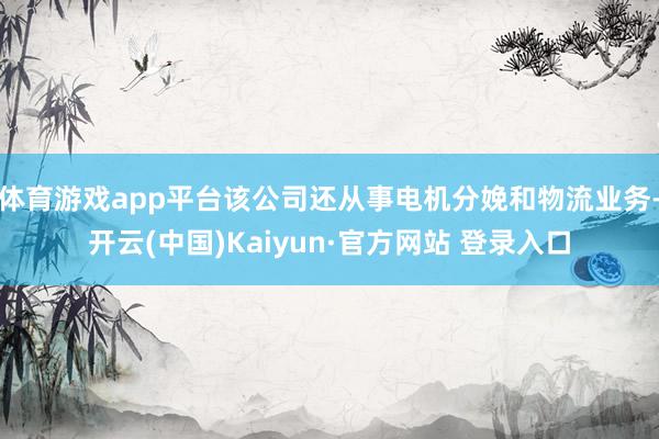 体育游戏app平台该公司还从事电机分娩和物流业务-开云(中国)Kaiyun·官方网站 登录入口