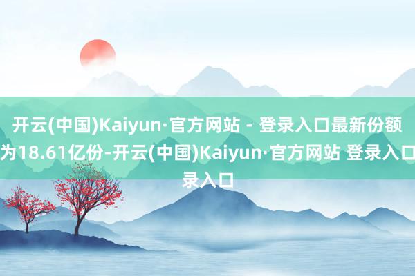 开云(中国)Kaiyun·官方网站 - 登录入口最新份额为18.61亿份-开云(中国)Kaiyun·官方网站 登录入口