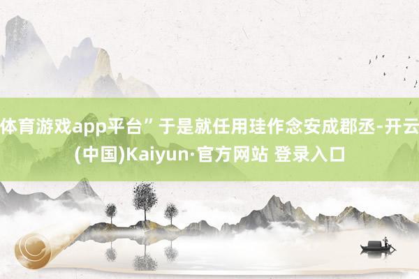 体育游戏app平台”于是就任用珪作念安成郡丞-开云(中国)Kaiyun·官方网站 登录入口