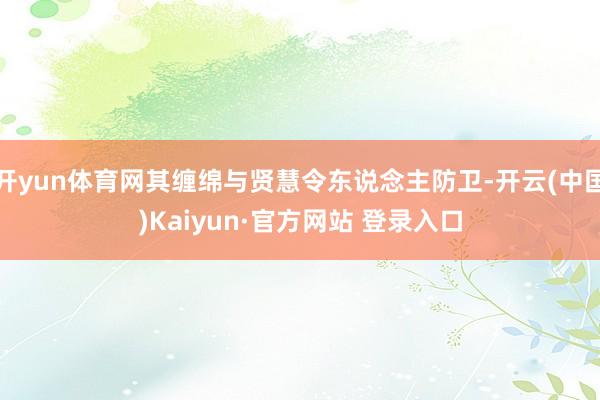 开yun体育网其缠绵与贤慧令东说念主防卫-开云(中国)Kaiyun·官方网站 登录入口