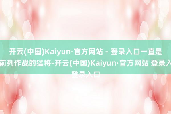 开云(中国)Kaiyun·官方网站 - 登录入口一直是在前列作战的猛将-开云(中国)Kaiyun·官方网站 登录入口