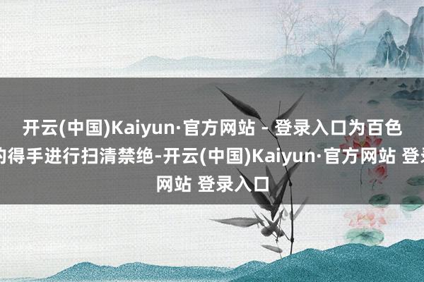 开云(中国)Kaiyun·官方网站 - 登录入口为百色举义的得手进行扫清禁绝-开云(中国)Kaiyun·官方网站 登录入口