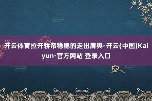 开云体育拉开轿帘稳稳的走出肩舆-开云(中国)Kaiyun·官方网站 登录入口