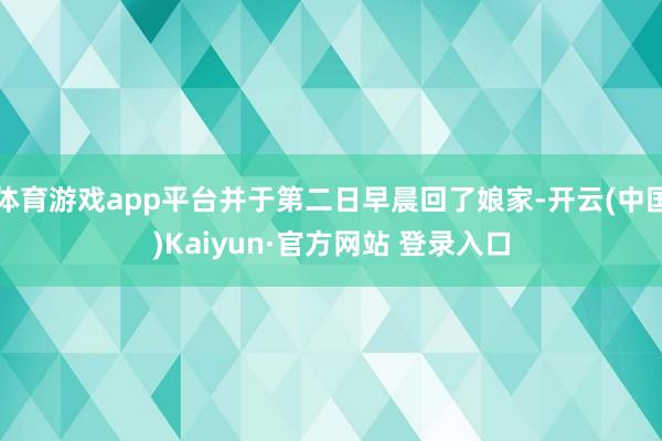 体育游戏app平台并于第二日早晨回了娘家-开云(中国)Kaiyun·官方网站 登录入口
