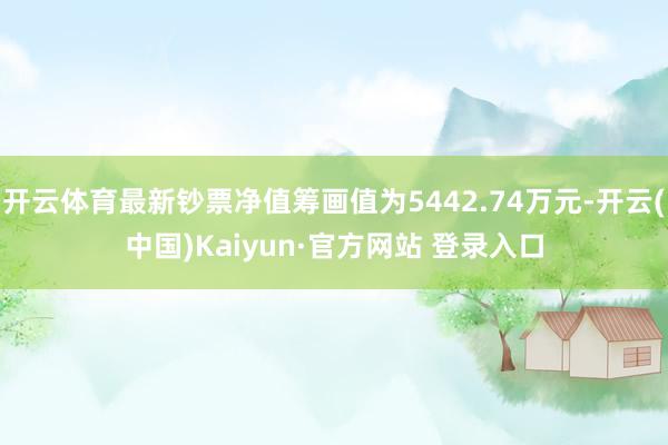 开云体育最新钞票净值筹画值为5442.74万元-开云(中国)Kaiyun·官方网站 登录入口