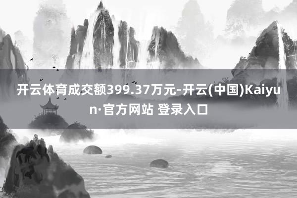 开云体育成交额399.37万元-开云(中国)Kaiyun·官方网站 登录入口