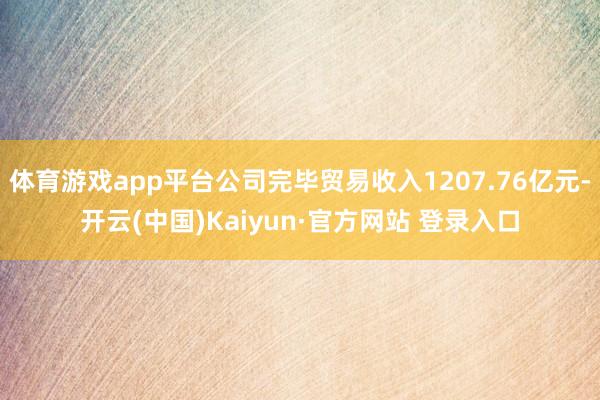 体育游戏app平台公司完毕贸易收入1207.76亿元-开云(中国)Kaiyun·官方网站 登录入口