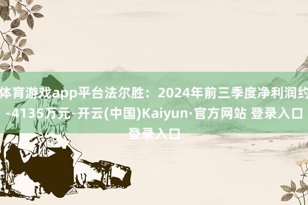 体育游戏app平台法尔胜：2024年前三季度净利润约-4135万元-开云(中国)Kaiyun·官方网站 登录入口