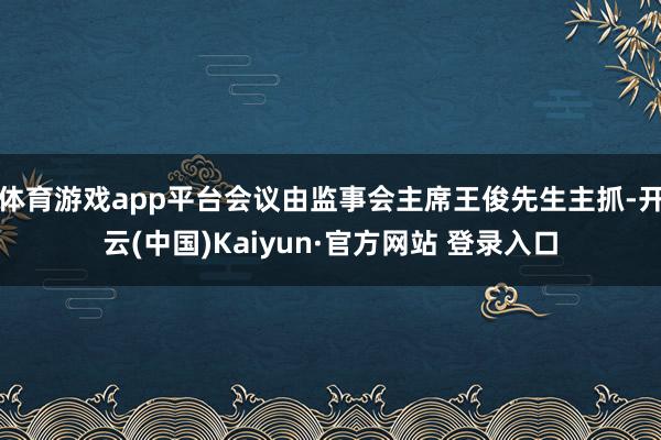 体育游戏app平台会议由监事会主席王俊先生主抓-开云(中国)Kaiyun·官方网站 登录入口