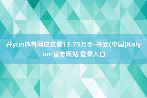 开yun体育网成交量13.75万手-开云(中国)Kaiyun·官方网站 登录入口