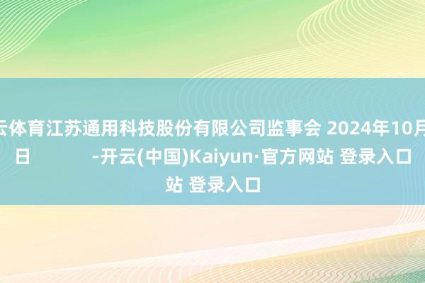开云体育江苏通用科技股份有限公司监事会 2024年10月29日            -开云(中国)Kaiyun·官方网站 登录入口