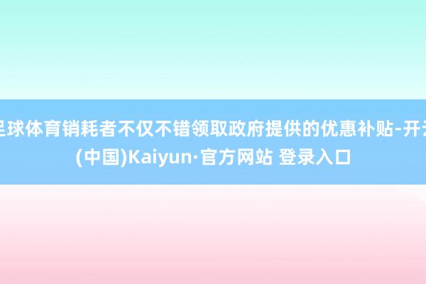 足球体育销耗者不仅不错领取政府提供的优惠补贴-开云(中国)Kaiyun·官方网站 登录入口