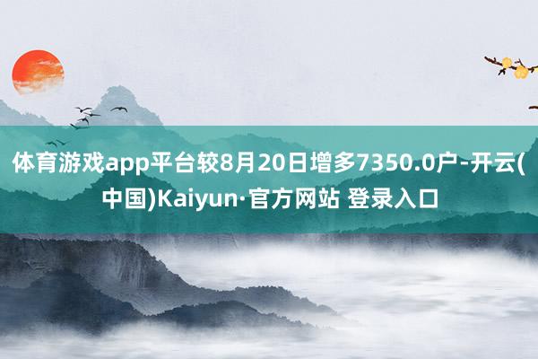 体育游戏app平台较8月20日增多7350.0户-开云(中国)Kaiyun·官方网站 登录入口