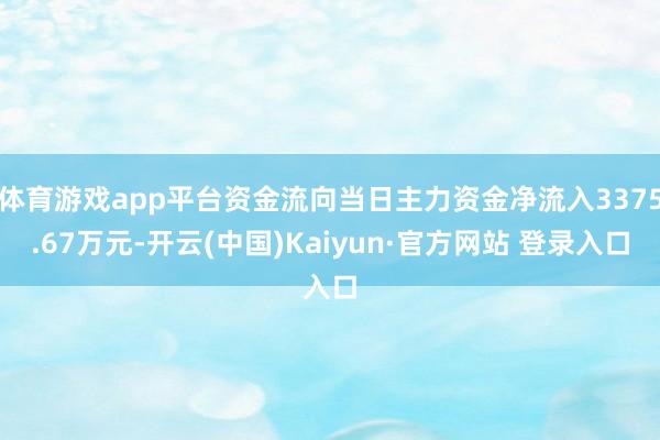 体育游戏app平台资金流向当日主力资金净流入3375.67万元-开云(中国)Kaiyun·官方网站 登录入口